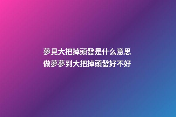 夢見大把掉頭發是什么意思 做夢夢到大把掉頭發好不好